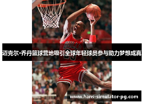 迈克尔·乔丹篮球营地吸引全球年轻球员参与助力梦想成真