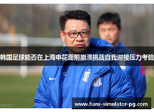 韩国足球能否在上海申花面前崩溃挑战自我迎接压力考验