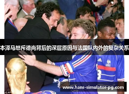 本泽马怒斥德尚背后的深层原因与法国队内外的复杂关系 本泽马怒斥德尚背后的深层原因与法国队内外的复杂关系