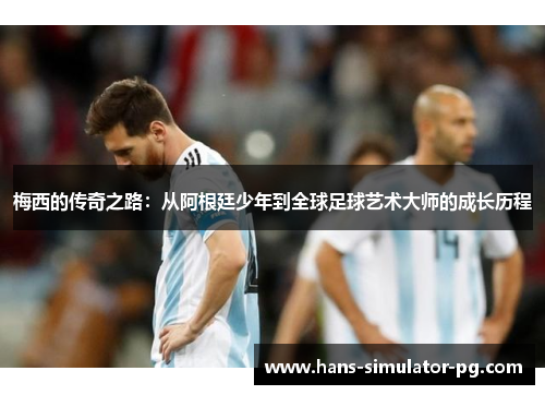 梅西的传奇之路:从阿根廷少年到全球足球艺术大师的成长历程 梅西的传奇之路:从阿根廷少年到全球足球艺术大师的成长历程