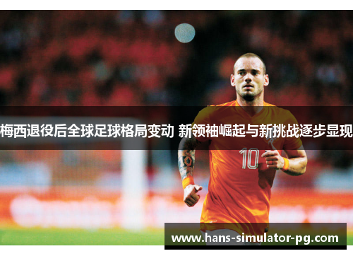 梅西退役后全球足球格局变动 新领袖崛起与新挑战逐步显现 梅西退役后全球足球格局变动 新领袖崛起与新挑战逐步显现