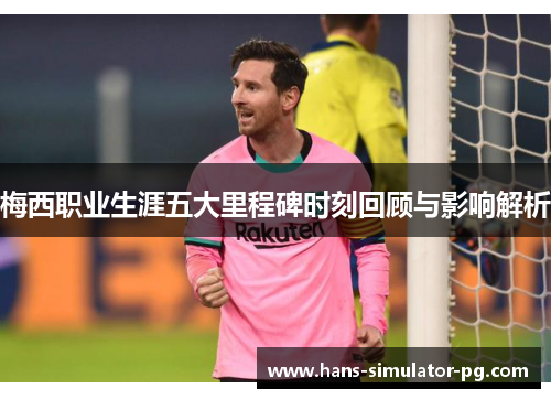 梅西职业生涯五大里程碑时刻回顾与影响解析 梅西职业生涯五大里程碑时刻回顾与影响解析