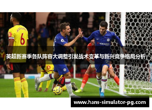 英超新赛季各队阵容大调整引发战术变革与新兴竞争格局分析