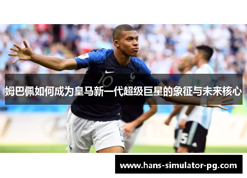 姆巴佩如何成为皇马新一代超级巨星的象征与未来核心