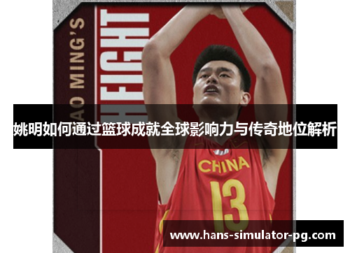 姚明如何通过篮球成就全球影响力与传奇地位解析
