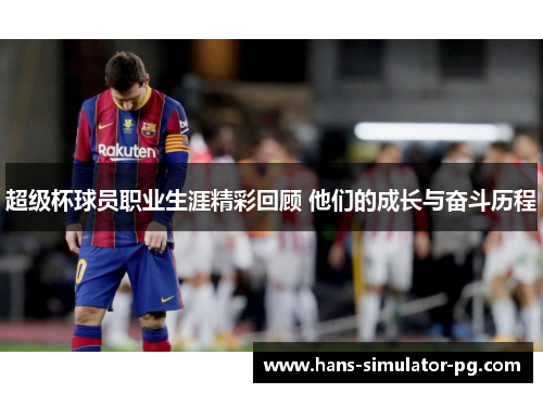超级杯球员职业生涯精彩回顾 他们的成长与奋斗历程