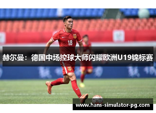 赫尔曼：德国中场控球大师闪耀欧洲U19锦标赛