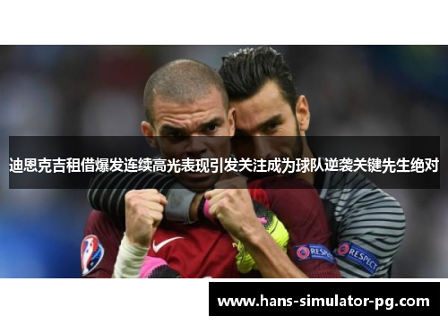 迪恩克吉租借爆发连续高光表现引发关注成为球队逆袭关键先生绝对
